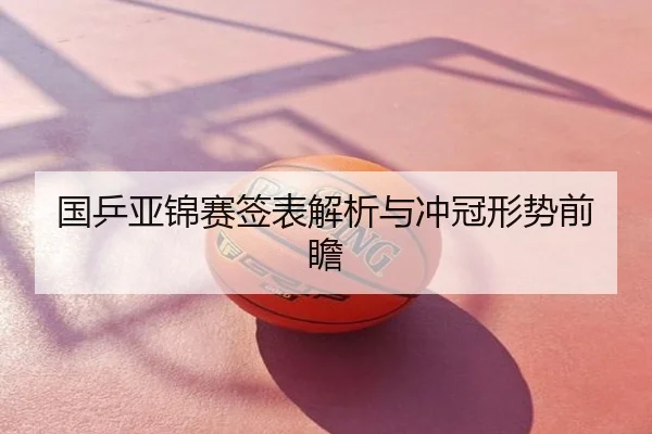 国乒亚锦赛签表解析与冲冠形势前瞻