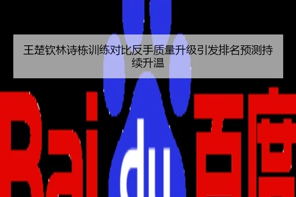 王楚钦林诗栋训练对比反手质量升级引发排名预测持续升温