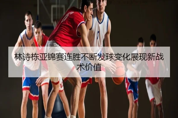林诗栋亚锦赛连胜不断发球变化展现新战术价值