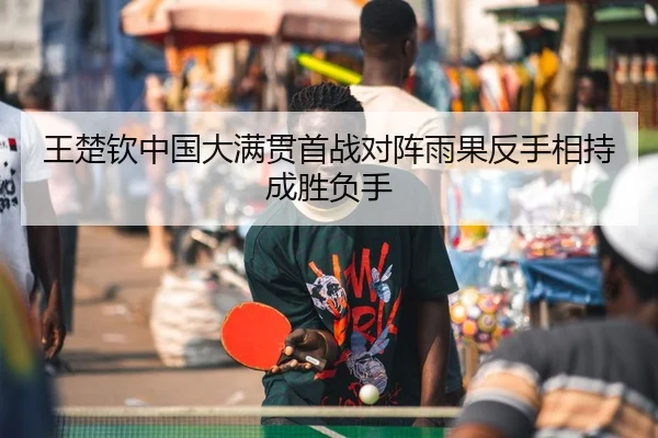 王楚钦中国大满贯首战对阵雨果反手相持成胜负手