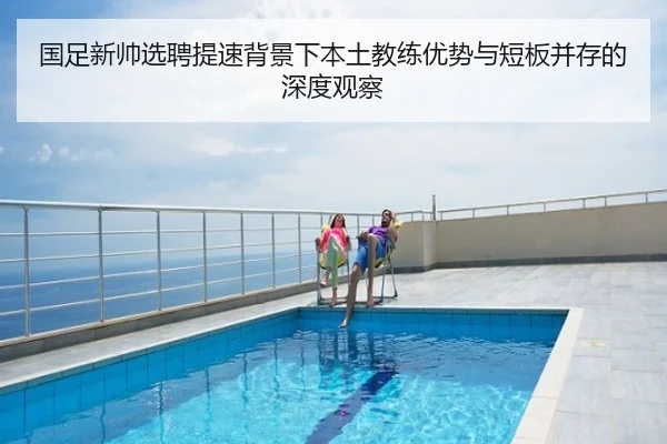 国足新帅选聘提速背景下本土教练优势与短板并存的深度观察