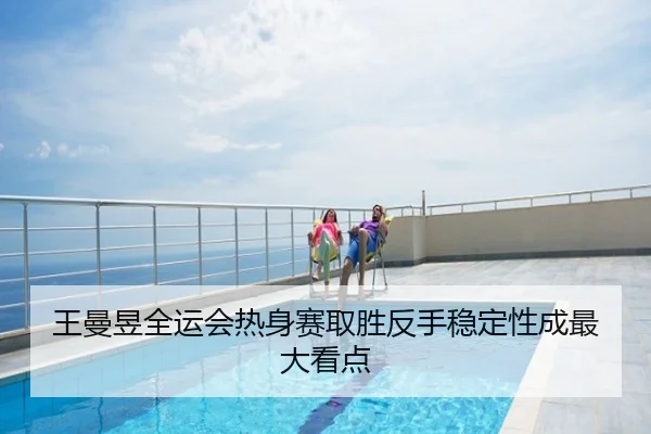王曼昱全运会热身赛取胜反手稳定性成最大看点