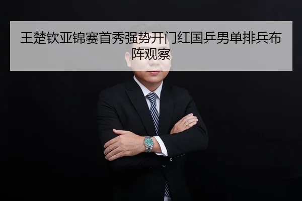 王楚钦亚锦赛首秀强势开门红国乒男单排兵布阵观察